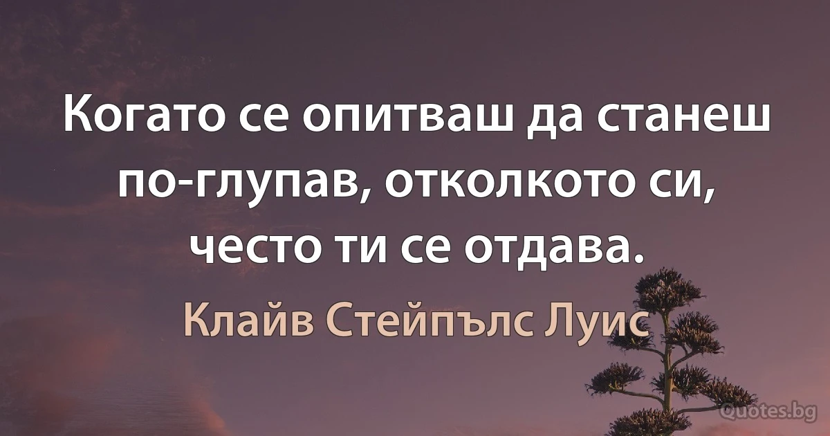 Когато се опитваш да станеш по-глупав, отколкото си, често ти се отдава. (Клайв Стейпълс Луис)