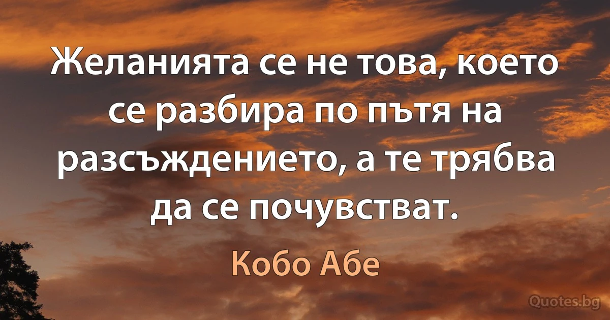 Желанията се не това, което се разбира по пътя на разсъждението, а те трябва да се почувстват. (Кобо Абе)