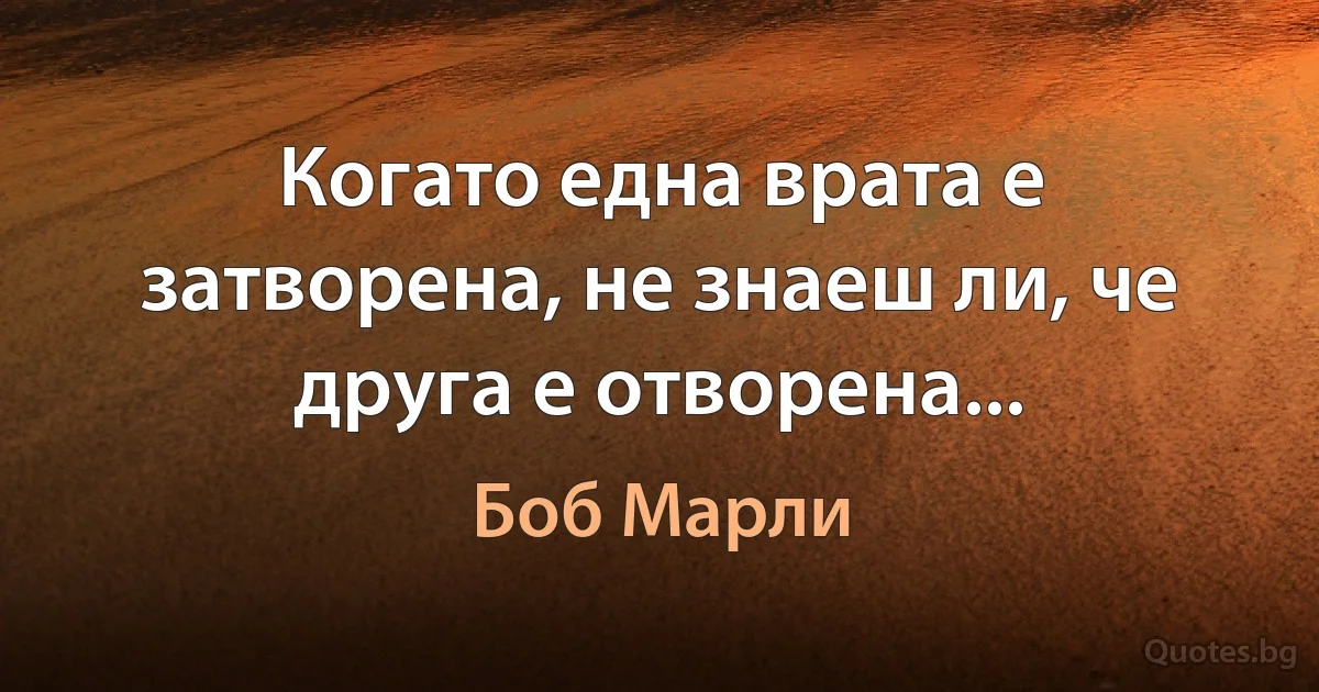 Когато една врата е затворена, не знаеш ли, че друга е отворена... (Боб Марли)
