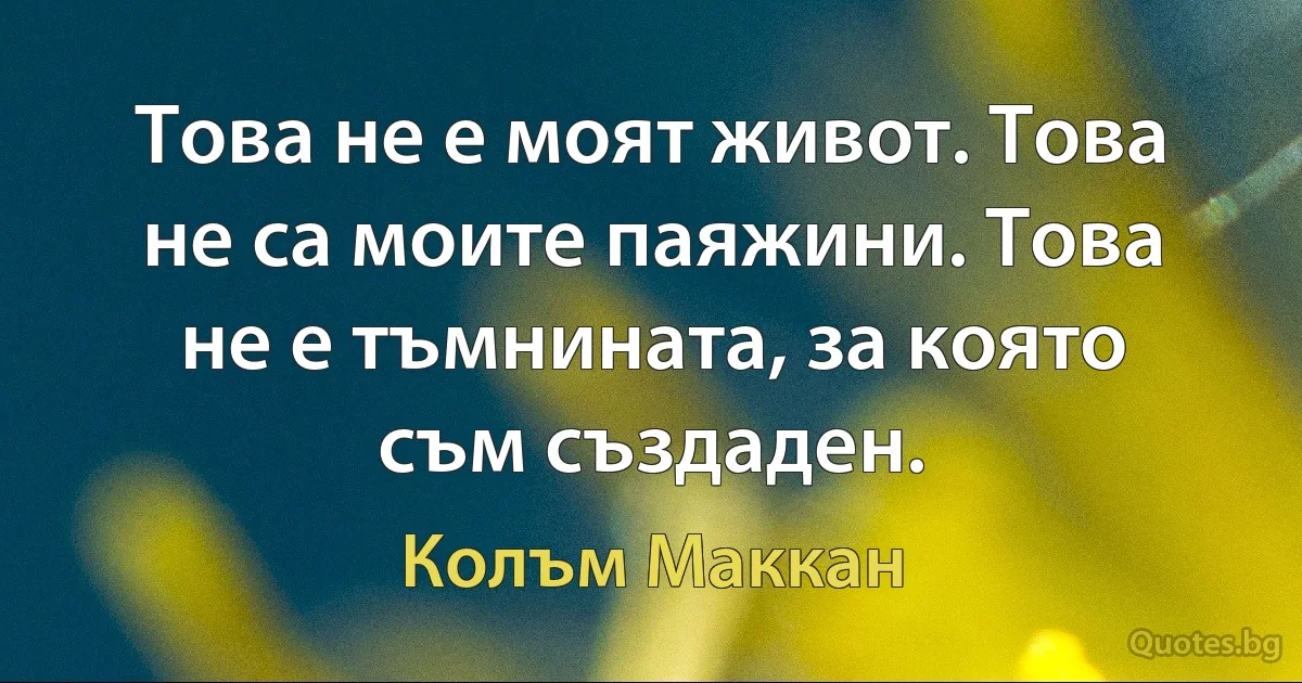 Това не е моят живот. Това не са моите паяжини. Това не е тъмнината, за която съм създаден. (Колъм Маккан)