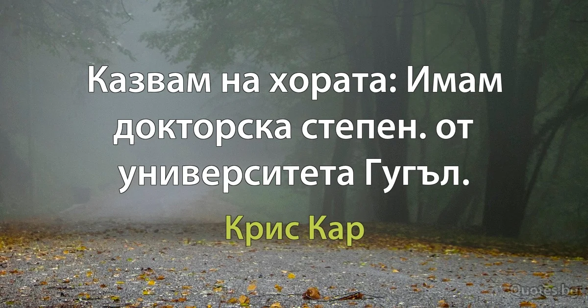 Казвам на хората: Имам докторска степен. от университета Гугъл. (Крис Кар)