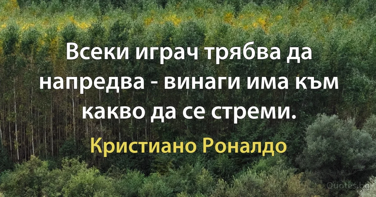 Всеки играч трябва да напредва - винаги има към какво да се стреми. (Кристиано Роналдо)