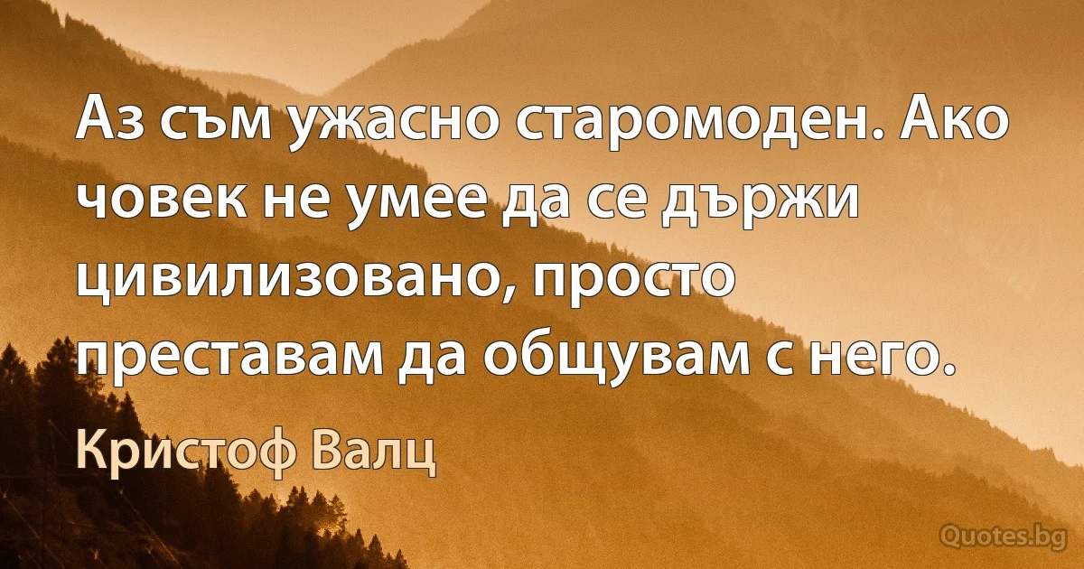 Аз съм ужасно старомоден. Ако човек не умее да се държи цивилизовано, просто преставам да общувам с него. (Кристоф Валц)