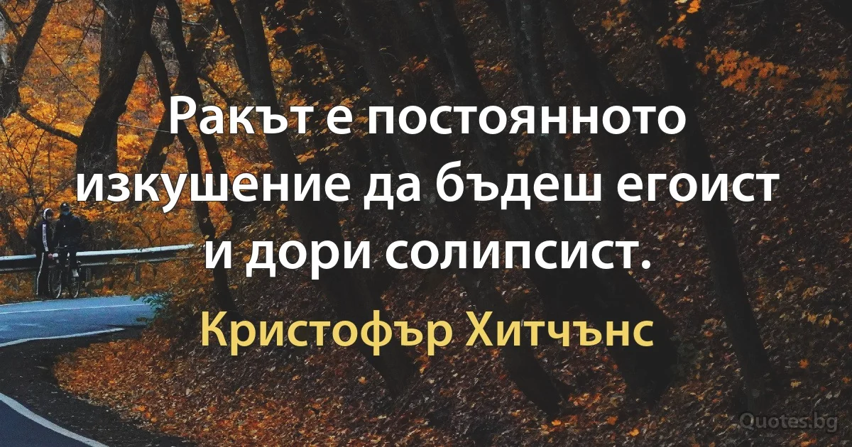 Ракът е постоянното изкушение да бъдеш егоист и дори солипсист. (Кристофър Хитчънс)