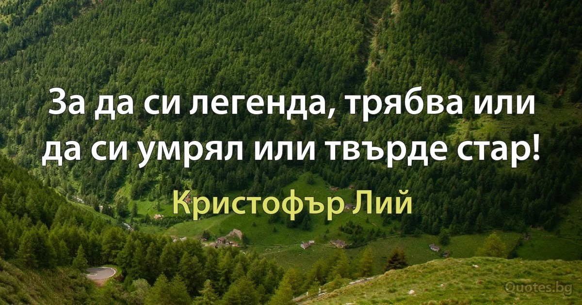 За да си легенда, трябва или да си умрял или твърде стар! (Кристофър Лий)