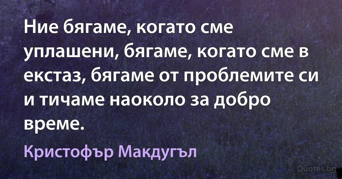 Ние бягаме, когато сме уплашени, бягаме, когато сме в екстаз, бягаме от проблемите си и тичаме наоколо за добро време. (Кристофър Макдугъл)