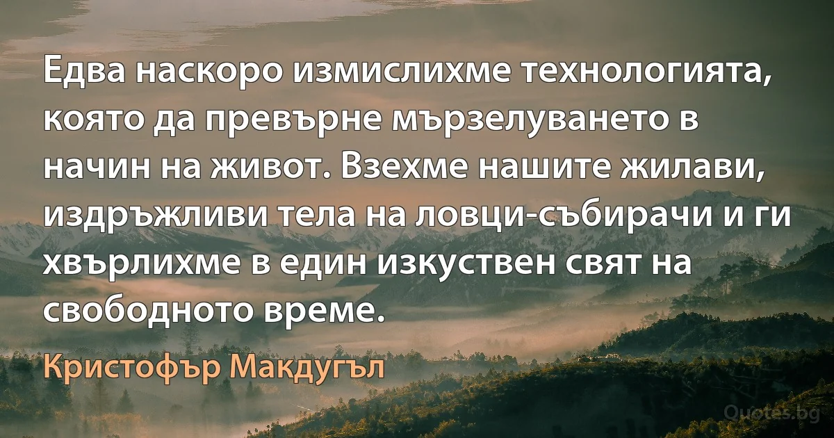 Едва наскоро измислихме технологията, която да превърне мързелуването в начин на живот. Взехме нашите жилави, издръжливи тела на ловци-събирачи и ги хвърлихме в един изкуствен свят на свободното време. (Кристофър Макдугъл)