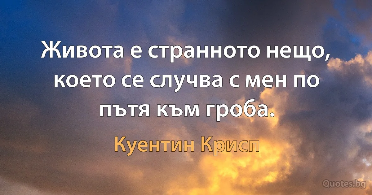 Живота е странното нещо, което се случва с мен по пътя към гроба. (Куентин Крисп)