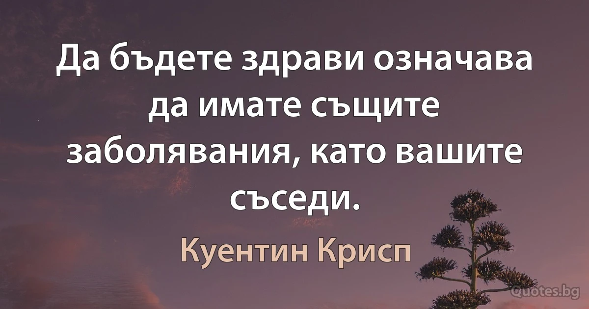 Да бъдете здрави означава да имате същите заболявания, като вашите съседи. (Куентин Крисп)