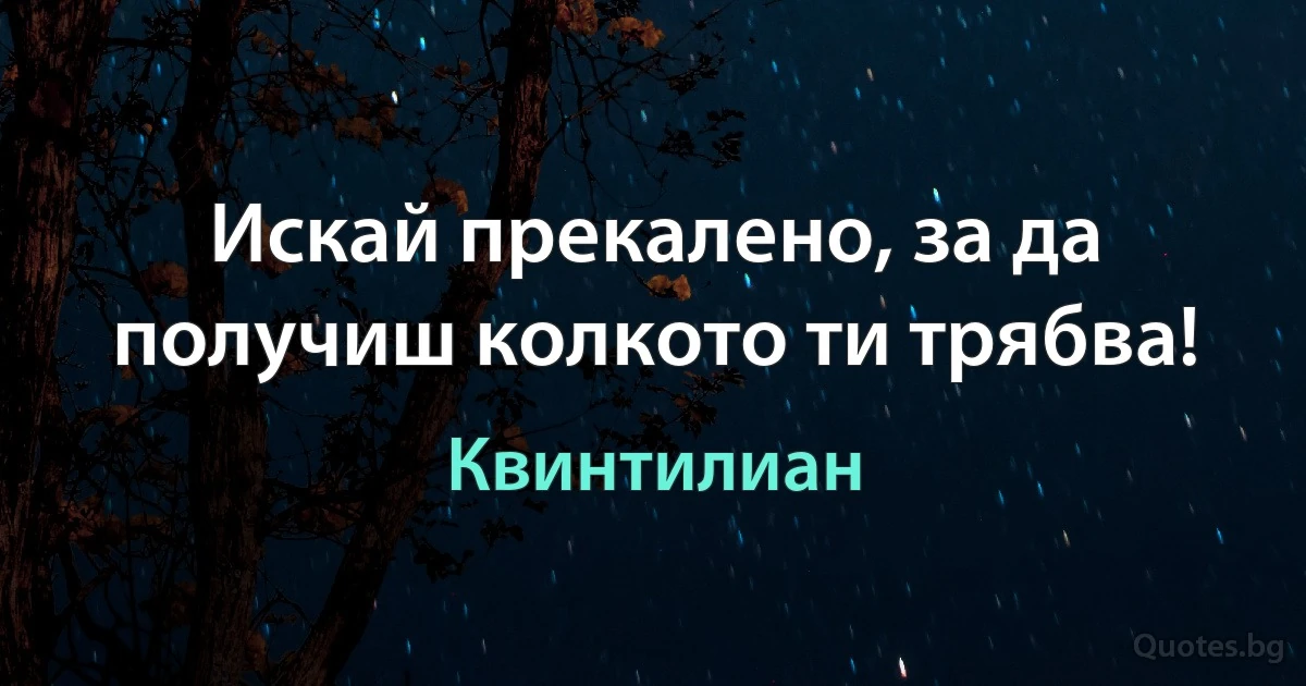 Искай прекалено, за да получиш колкото ти трябва! (Квинтилиан)