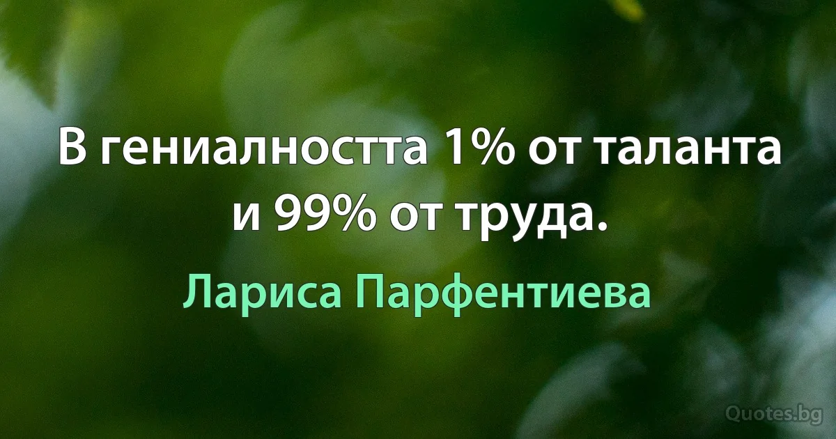 В гениалността 1% от таланта и 99% от труда. (Лариса Парфентиева)