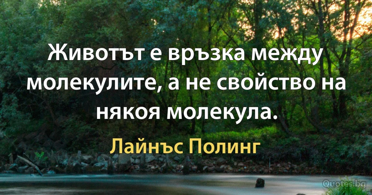 Животът е връзка между молекулите, а не свойство на някоя молекула. (Лайнъс Полинг)