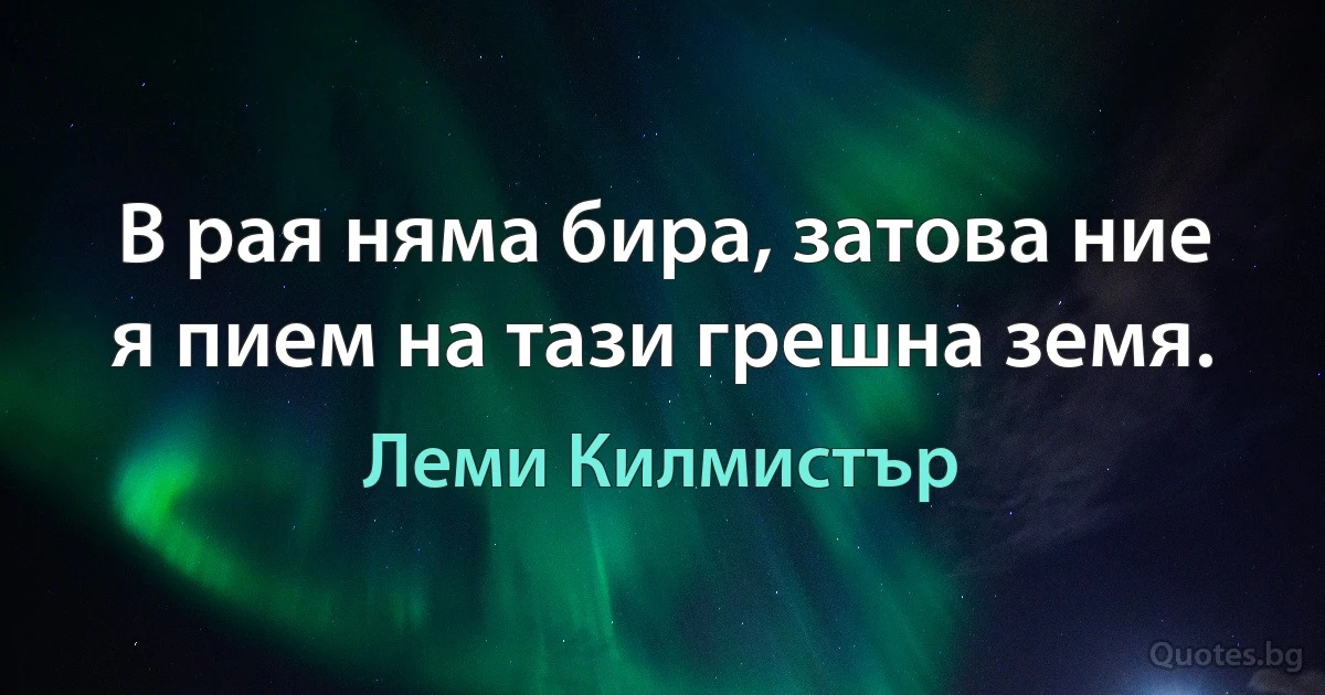 В рая няма бира, затова ние я пием на тази грешна земя. (Леми Килмистър)