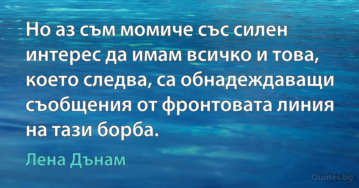 Но аз съм момиче със силен интерес да имам всичко и това, което следва, са обнадеждаващи съобщения от фронтовата линия на тази борба. (Лена Дънам)