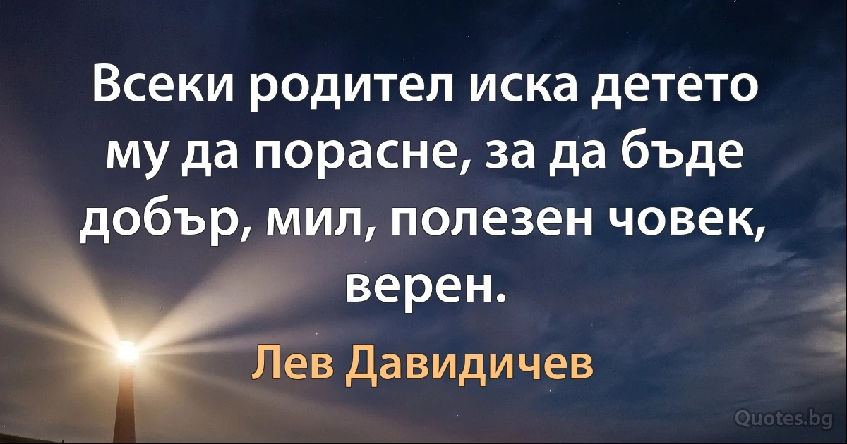 Всеки родител иска детето му да порасне, за да бъде добър, мил, полезен човек, верен. (Лев Давидичев)