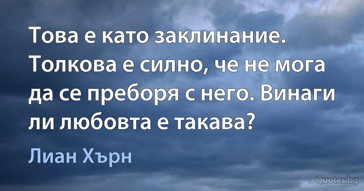 Това е като заклинание. Толкова е силно, че не мога да се преборя с него. Винаги ли любовта е такава? (Лиан Хърн)