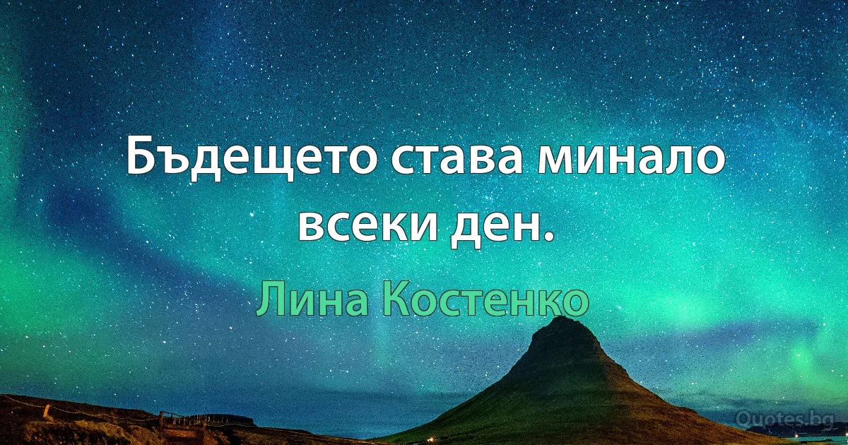 Бъдещето става минало всеки ден. (Лина Костенко)