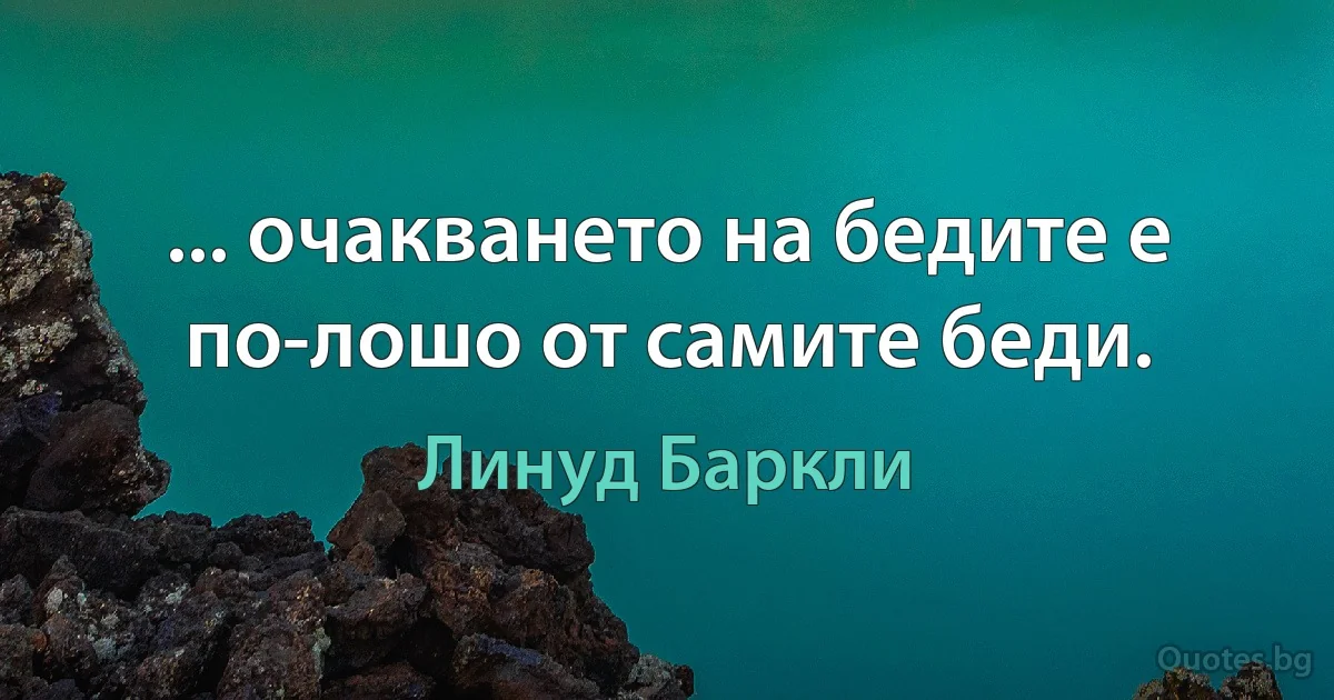 ... очакването на бедите е по-лошо от самите беди. (Линуд Баркли)