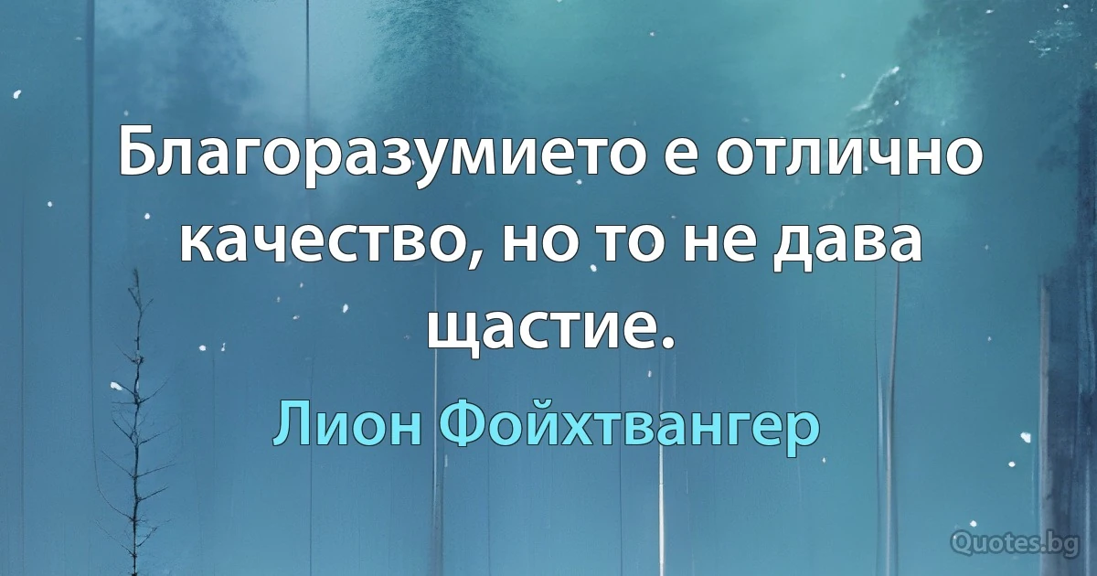 Благоразумието е отлично качество, но то не дава щастие. (Лион Фойхтвангер)