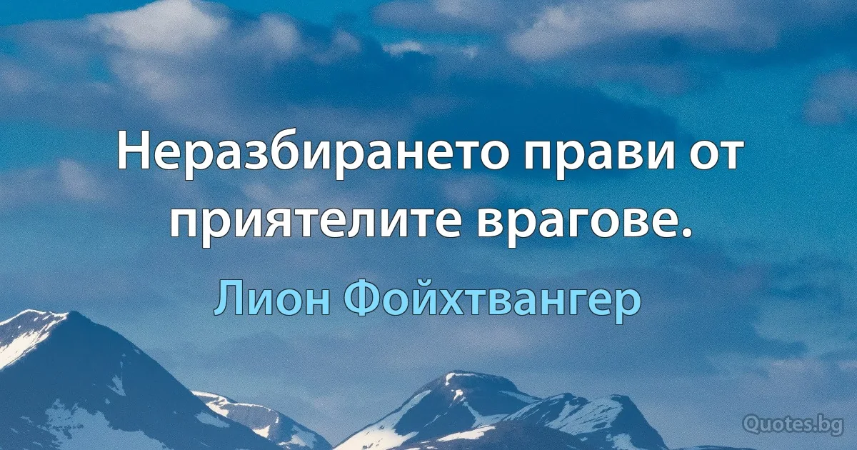 Неразбирането прави от приятелите врагове. (Лион Фойхтвангер)