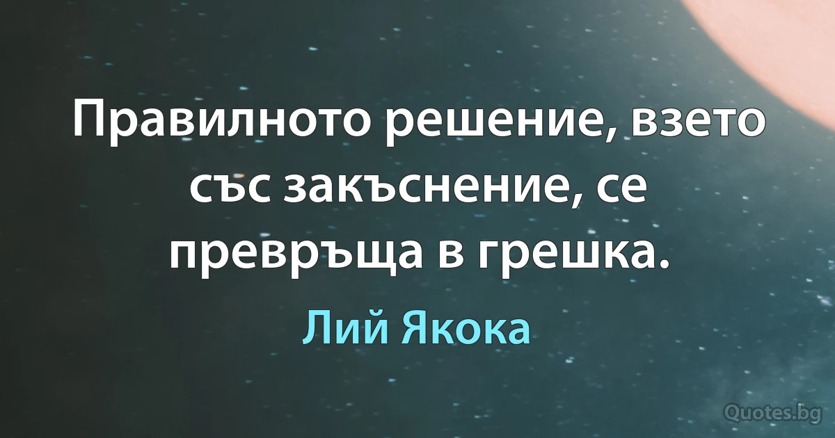 Правилното решение, взето със закъснение, се превръща в грешка. (Лий Якока)