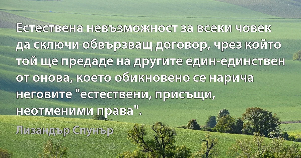 Естествена невъзможност за всеки човек да сключи обвързващ договор, чрез който той ще предаде на другите един-единствен от онова, което обикновено се нарича неговите "естествени, присъщи, неотменими права". (Лизандър Спунър)