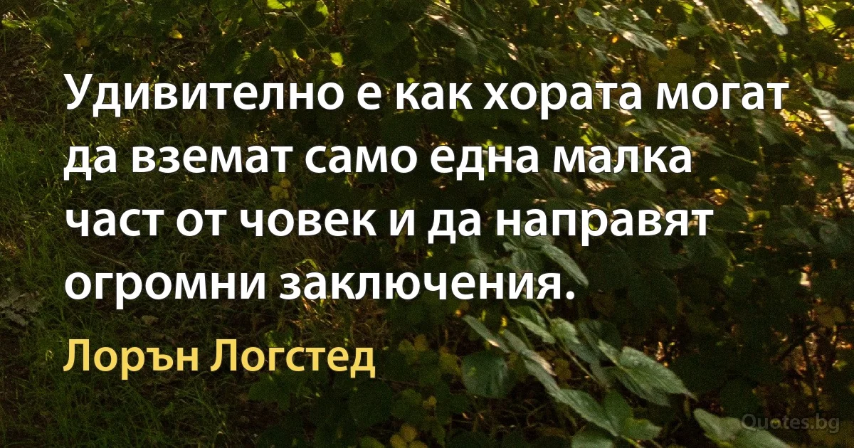 Удивително е как хората могат да вземат само една малка част от човек и да направят огромни заключения. (Лорън Логстед)