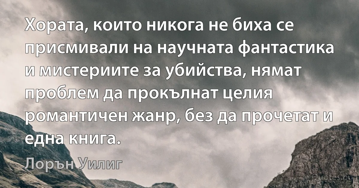 Хората, които никога не биха се присмивали на научната фантастика и мистериите за убийства, нямат проблем да прокълнат целия романтичен жанр, без да прочетат и една книга. (Лорън Уилиг)