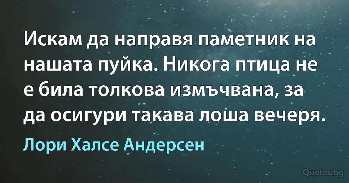 Искам да направя паметник на нашата пуйка. Никога птица не е била толкова измъчвана, за да осигури такава лоша вечеря. (Лори Халсе Андерсен)