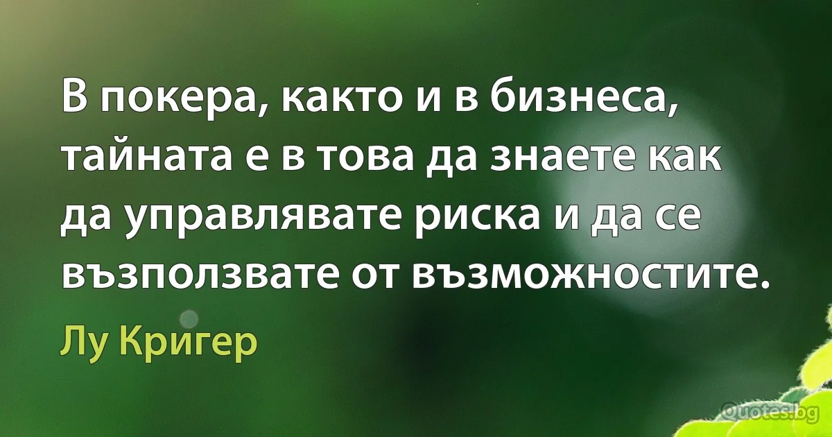 В покера, както и в бизнеса, тайната е в това да знаете как да управлявате риска и да се възползвате от възможностите. (Лу Кригер)