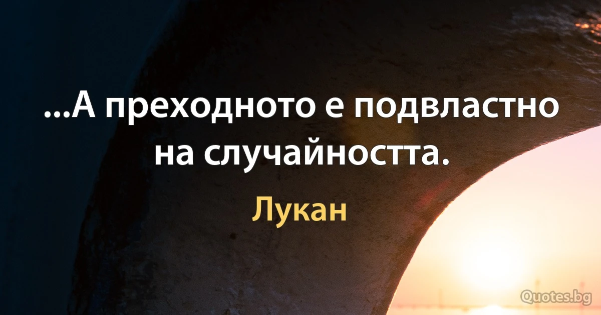 ...А преходното е подвластно на случайността. (Лукан)