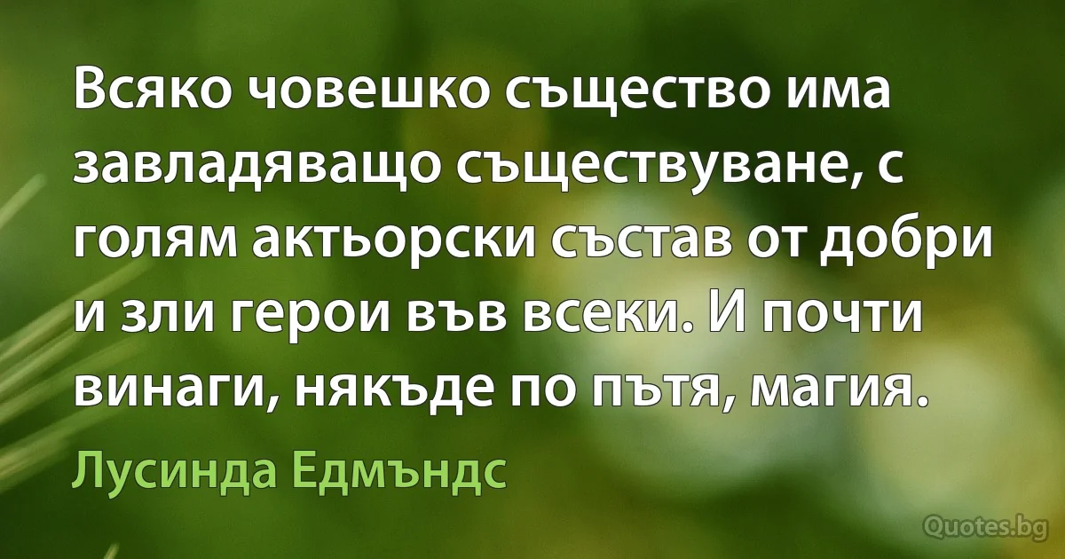 Всяко човешко същество има завладяващо съществуване, с голям актьорски състав от добри и зли герои във всеки. И почти винаги, някъде по пътя, магия. (Лусинда Едмъндс)