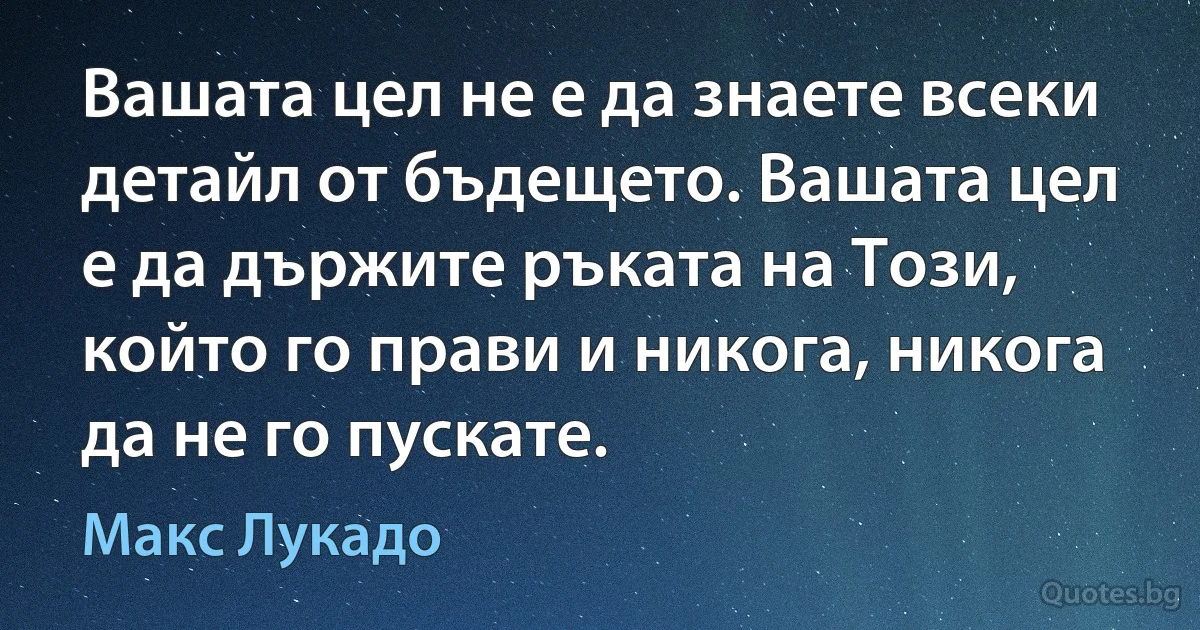 Вашата цел не е да знаете всеки детайл от бъдещето. Вашата цел е да държите ръката на Този, който го прави и никога, никога да не го пускате. (Макс Лукадо)