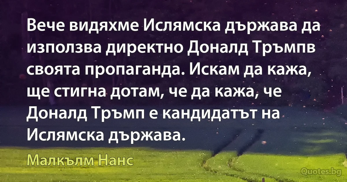 Вече видяхме Ислямска държава да използва директно Доналд Тръмпв своята пропаганда. Искам да кажа, ще стигна дотам, че да кажа, че Доналд Тръмп е кандидатът на Ислямска държава. (Малкълм Нанс)