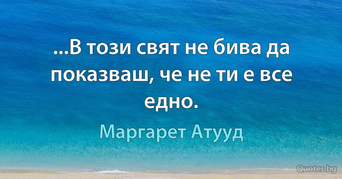 ...В този свят не бива да показваш, че не ти е все едно. (Маргарет Атууд)