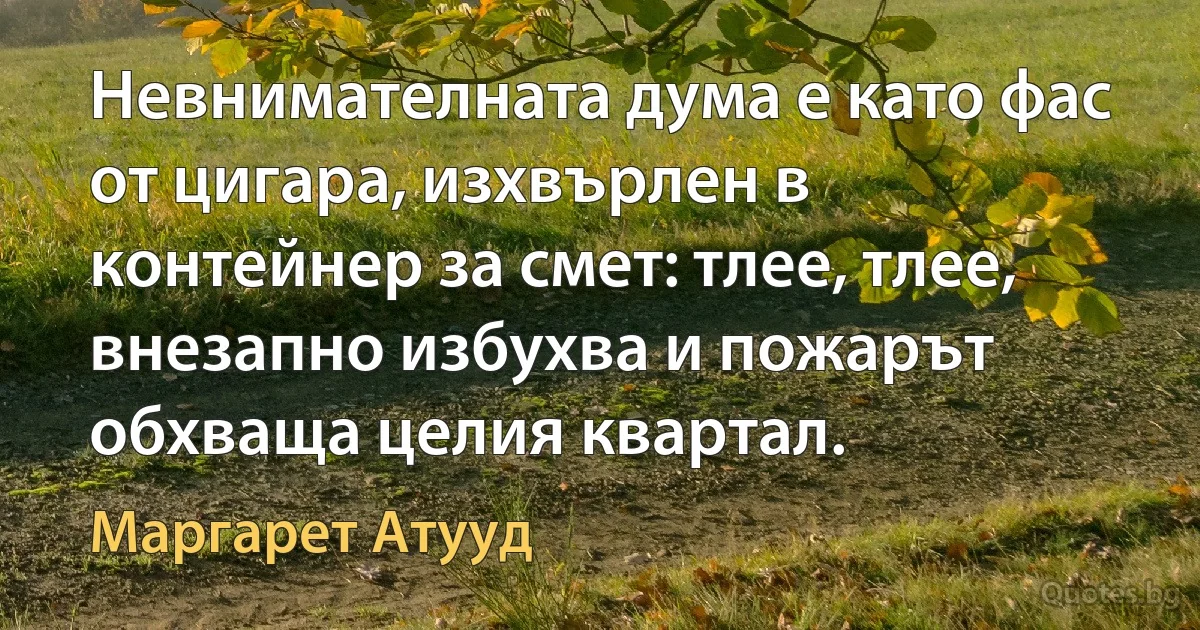 Невнимателната дума е като фас от цигара, изхвърлен в контейнер за смет: тлее, тлее, внезапно избухва и пожарът обхваща целия квартал. (Маргарет Атууд)