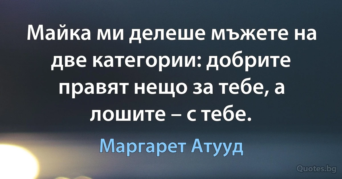 Майка ми делеше мъжете на две категории: добрите правят нещо за тебе, а лошите – с тебе. (Маргарет Атууд)