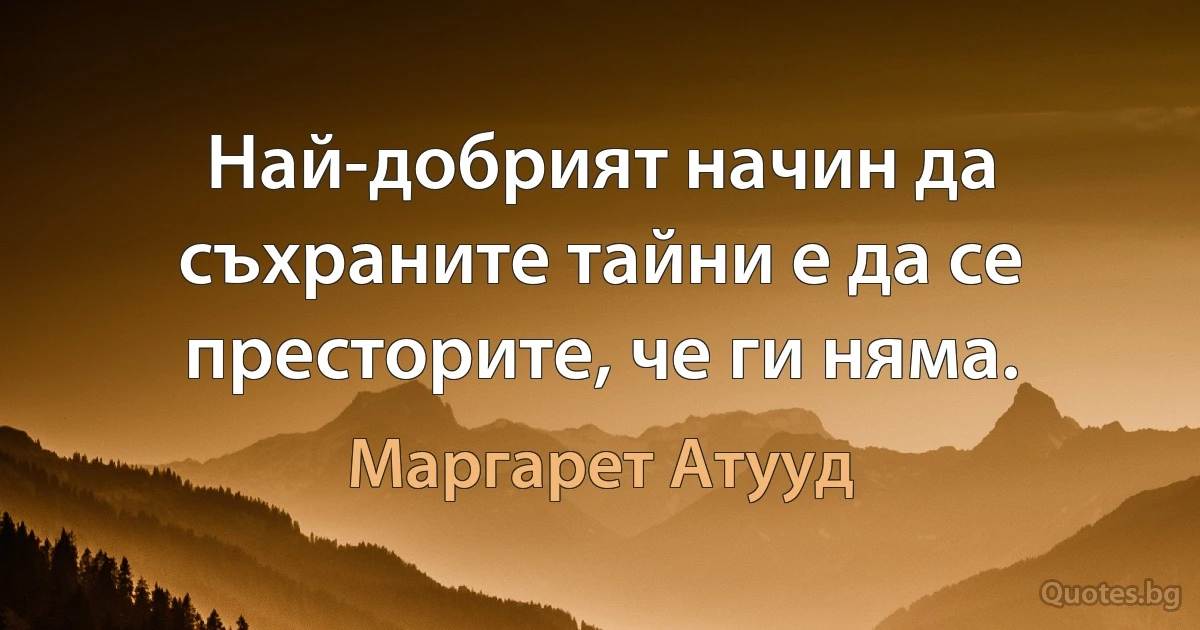 Най-добрият начин да съхраните тайни е да се престорите, че ги няма. (Маргарет Атууд)