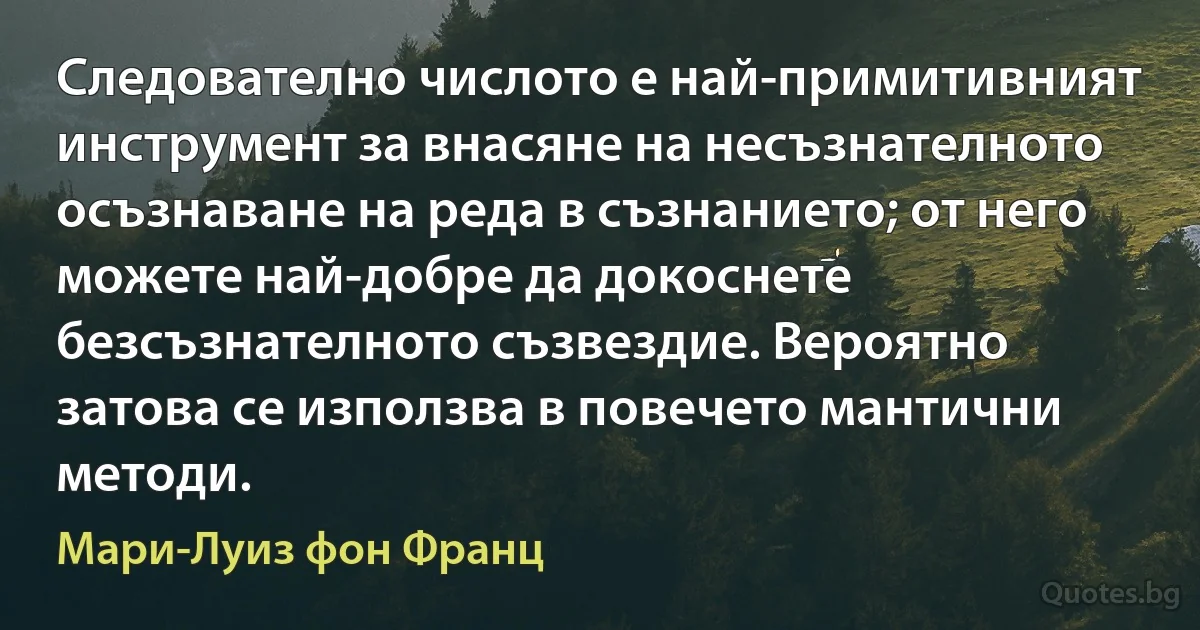 Следователно числото е най-примитивният инструмент за внасяне на несъзнателното осъзнаване на реда в съзнанието; от него можете най-добре да докоснете безсъзнателното съзвездие. Вероятно затова се използва в повечето мантични методи. (Мари-Луиз фон Франц)