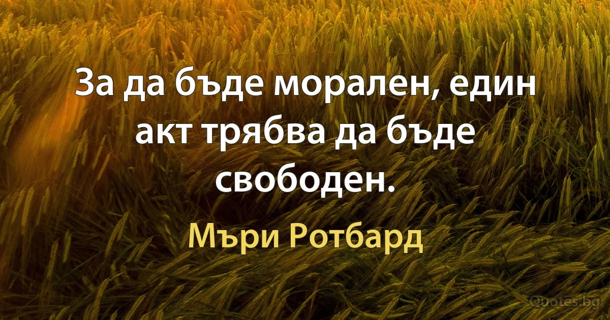 За да бъде морален, един акт трябва да бъде свободен. (Мъри Ротбард)