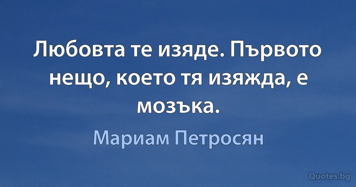 Любовта те изяде. Първото нещо, което тя изяжда, е мозъка. (Мариам Петросян)