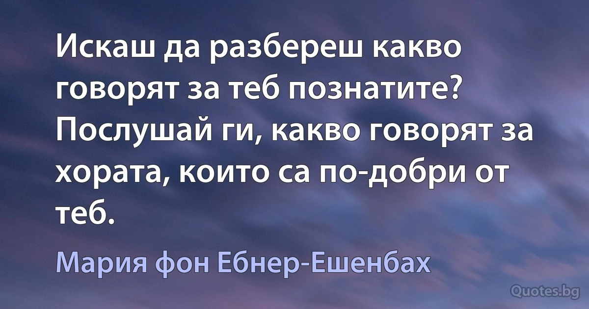 Искаш да разбереш какво говорят за теб познатите? Послушай ги, какво говорят за хората, които са по-добри от теб. (Мария фон Ебнер-Ешенбах)