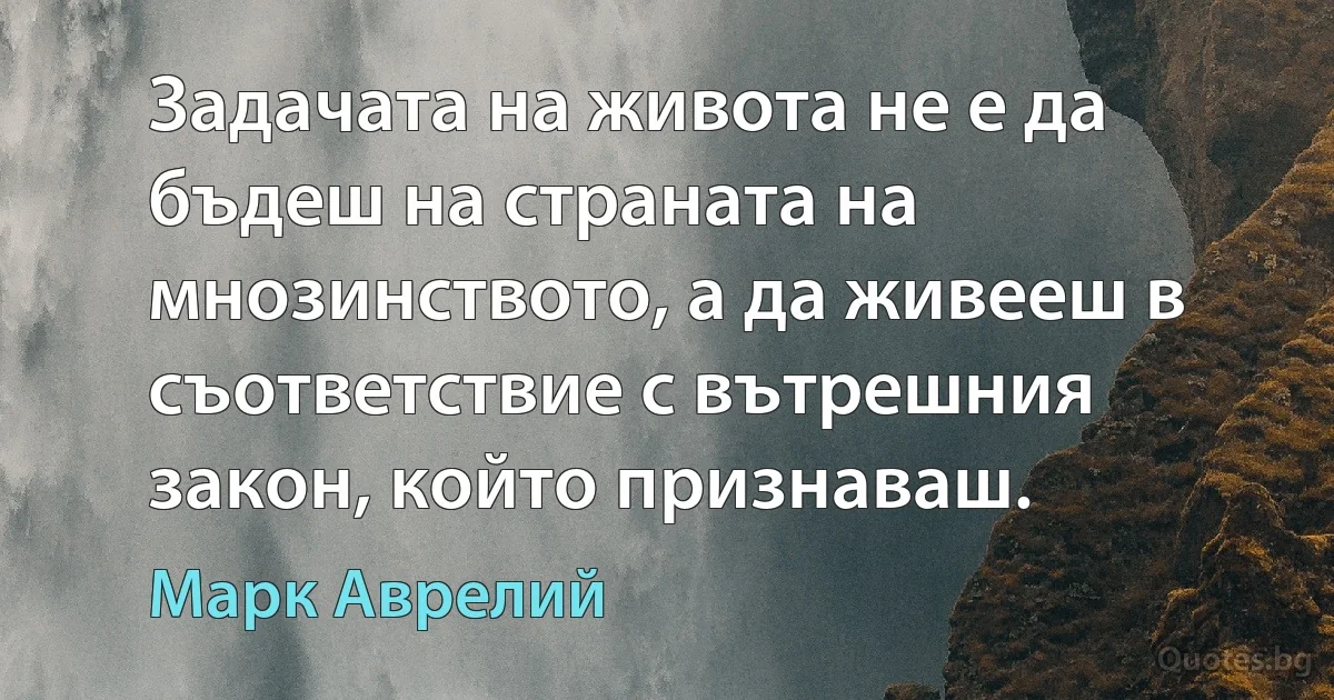 Задачата на живота не е да бъдеш на страната на мнозинството, а да живееш в съответствие с вътрешния закон, който признаваш. (Марк Аврелий)