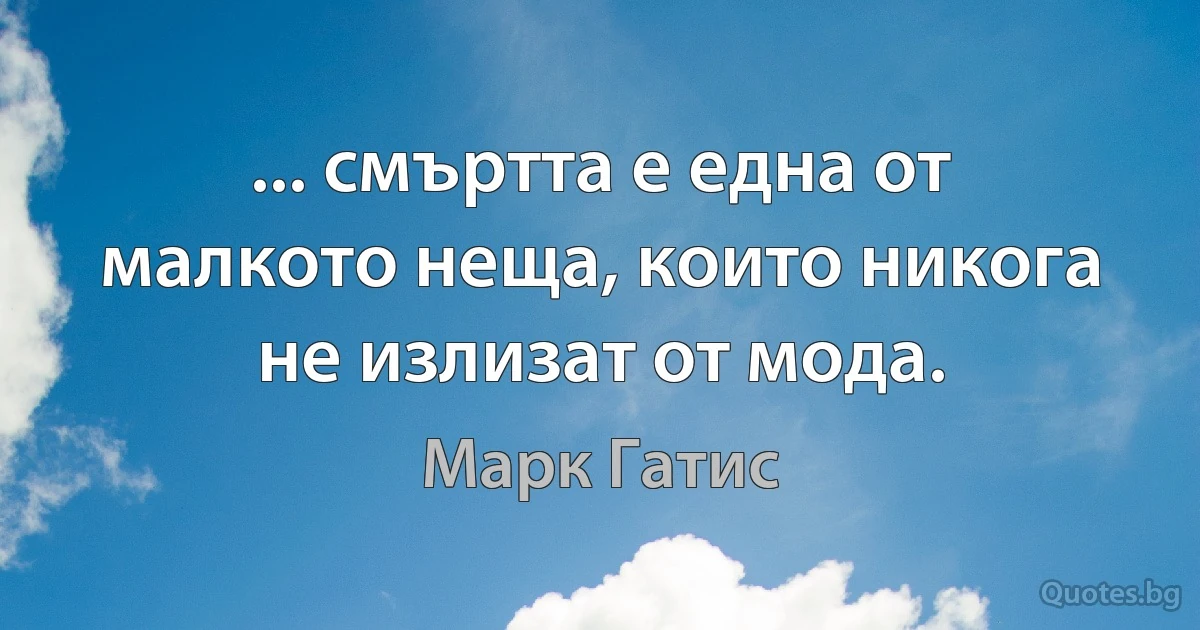 ... смъртта е една от малкото неща, които никога не излизат от мода. (Марк Гатис)