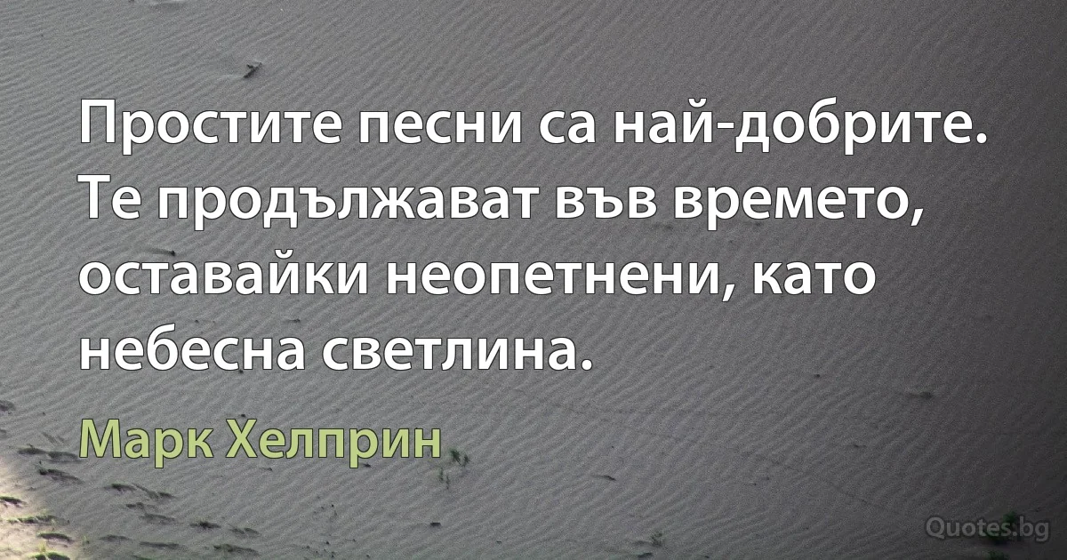 Простите песни са най-добрите. Те продължават във времето, оставайки неопетнени, като небесна светлина. (Марк Хелприн)