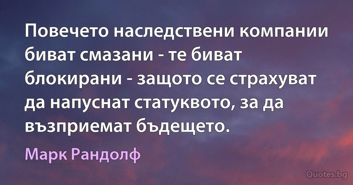 Повечето наследствени компании биват смазани - те биват блокирани - защото се страхуват да напуснат статуквото, за да възприемат бъдещето. (Марк Рандолф)