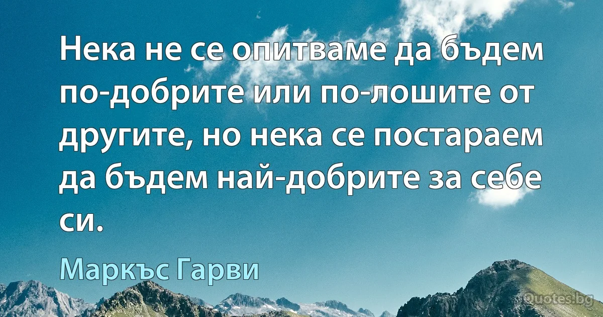 Нека не се опитваме да бъдем по-добрите или по-лошите от другите, но нека се постараем да бъдем най-добрите за себе си. (Маркъс Гарви)