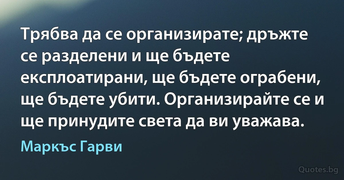 Трябва да се организирате; дръжте се разделени и ще бъдете експлоатирани, ще бъдете ограбени, ще бъдете убити. Организирайте се и ще принудите света да ви уважава. (Маркъс Гарви)