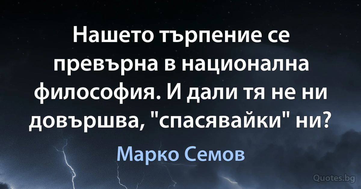 Нашето търпение се превърна в национална философия. И дали тя не ни довършва, "спасявайки" ни? (Марко Семов)