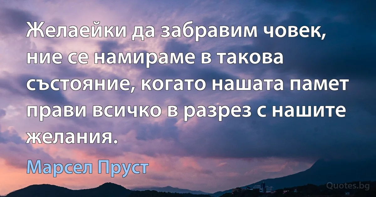 Желаейки да забравим човек, ние се намираме в такова състояние, когато нашата памет прави всичко в разрез с нашите желания. (Марсел Пруст)